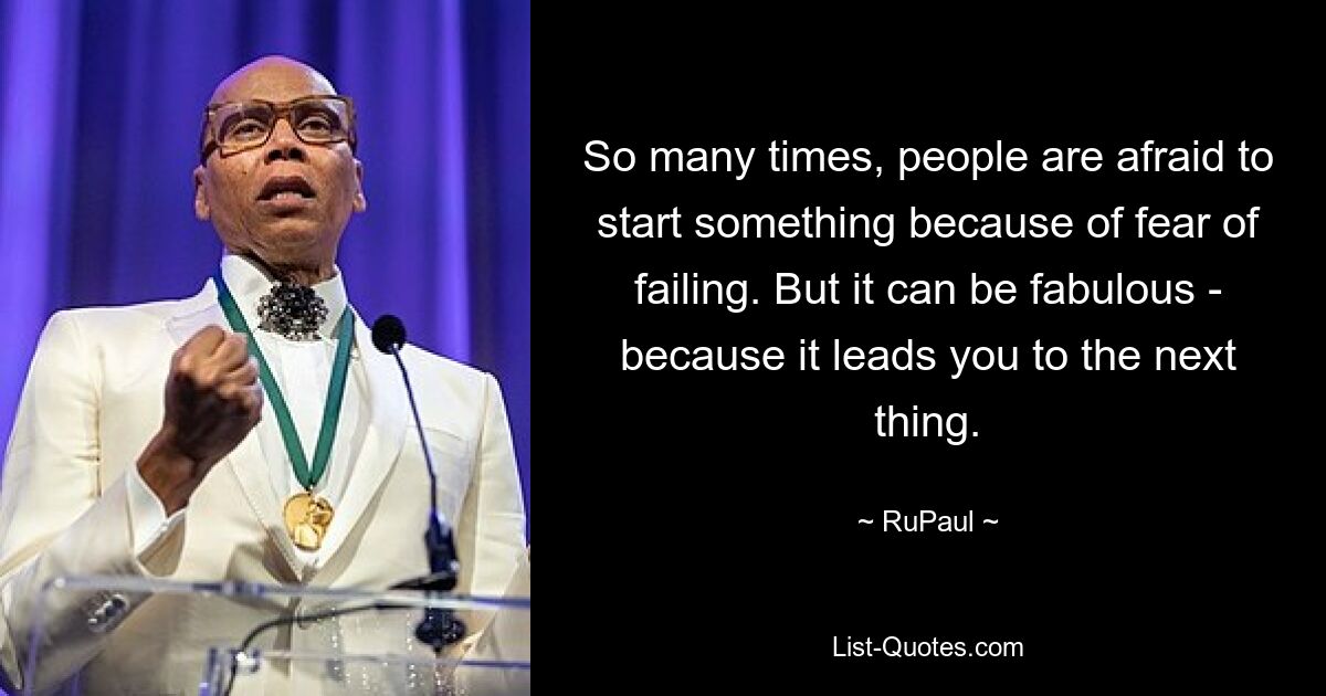 So many times, people are afraid to start something because of fear of failing. But it can be fabulous - because it leads you to the next thing. — © RuPaul