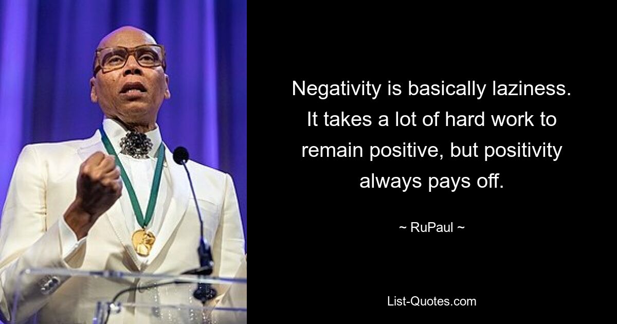 Negativity is basically laziness. It takes a lot of hard work to remain positive, but positivity always pays off. — © RuPaul