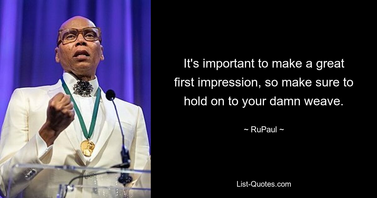 It's important to make a great first impression, so make sure to hold on to your damn weave. — © RuPaul