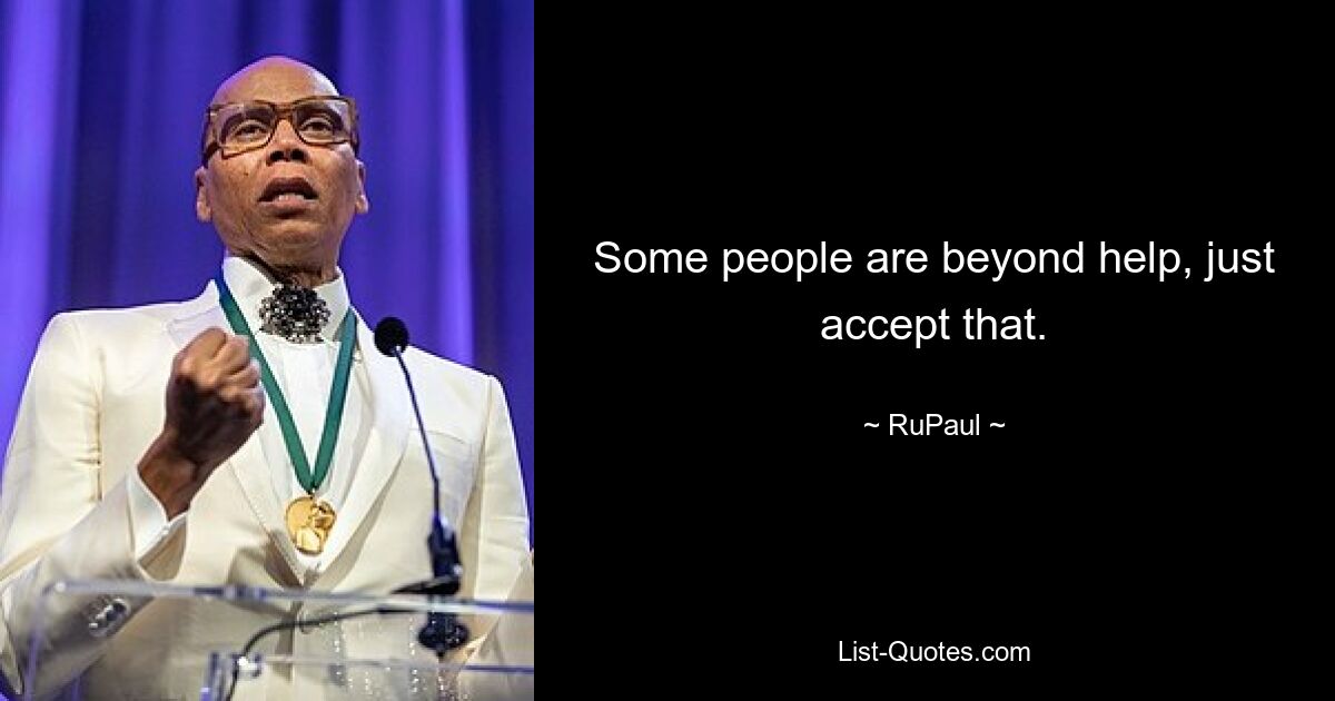 Some people are beyond help, just accept that. — © RuPaul