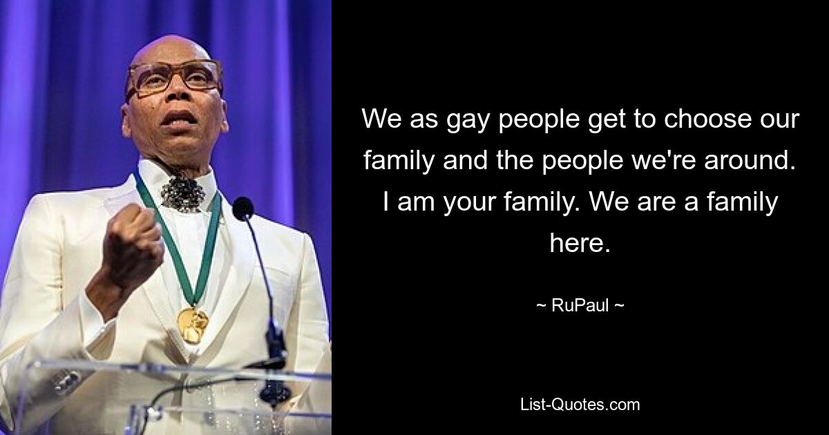 We as gay people get to choose our family and the people we're around. I am your family. We are a family here. — © RuPaul