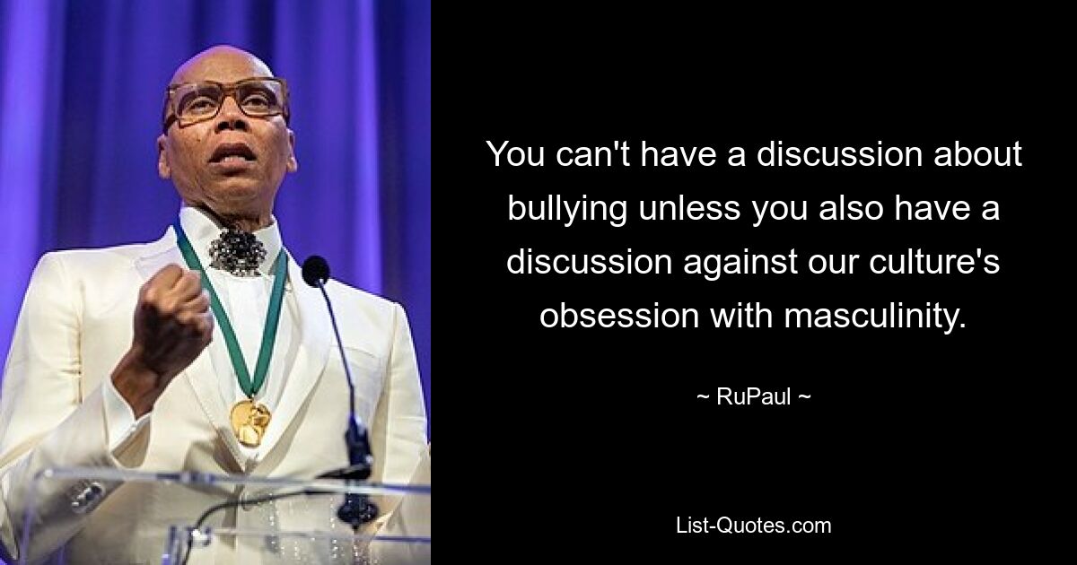 You can't have a discussion about bullying unless you also have a discussion against our culture's obsession with masculinity. — © RuPaul