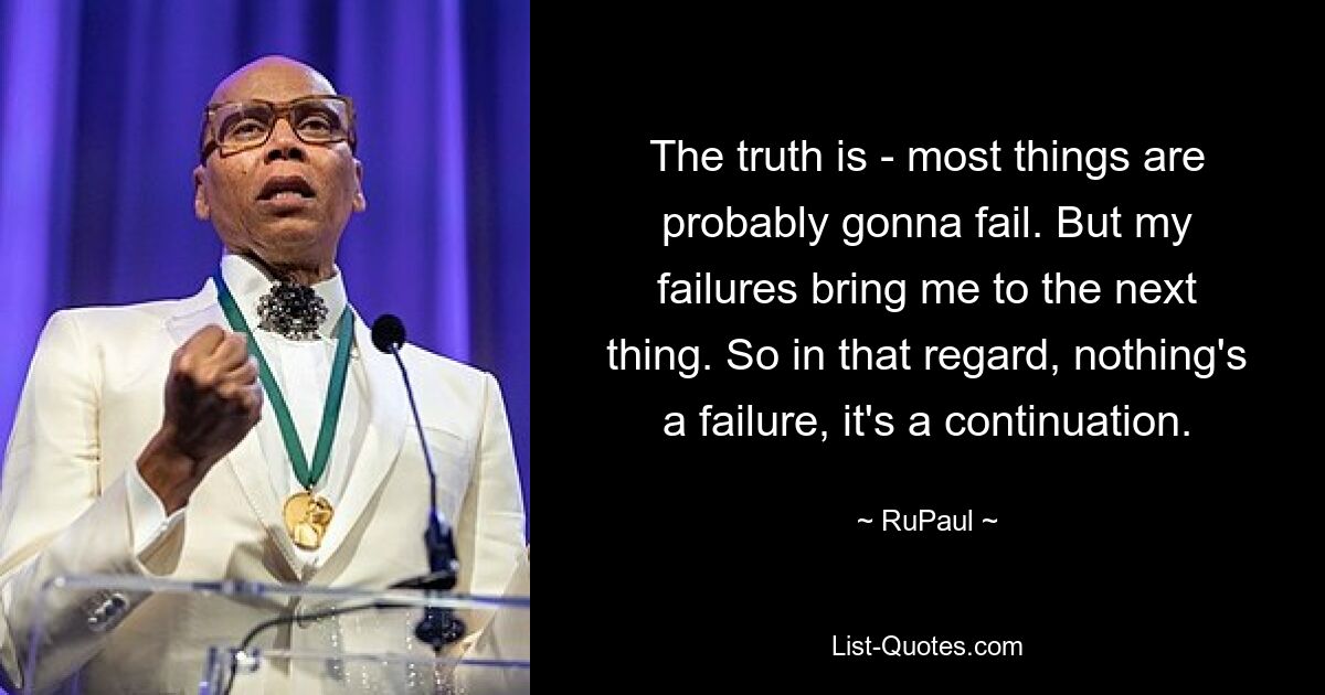 The truth is - most things are probably gonna fail. But my failures bring me to the next thing. So in that regard, nothing's a failure, it's a continuation. — © RuPaul