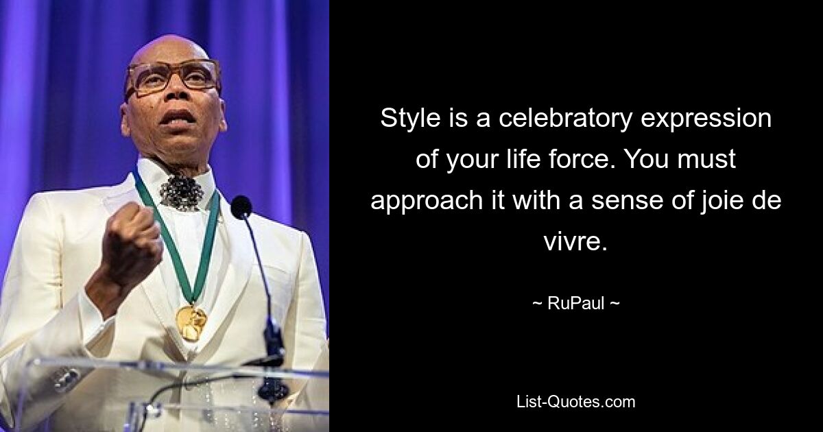 Style is a celebratory expression of your life force. You must approach it with a sense of joie de vivre. — © RuPaul