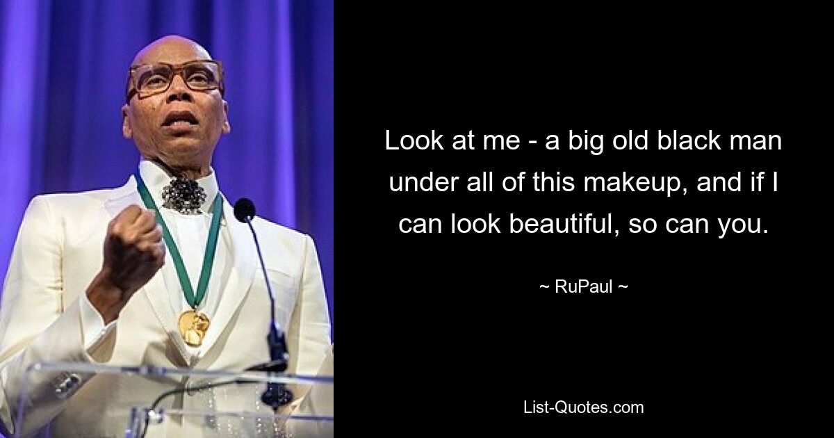 Look at me - a big old black man under all of this makeup, and if I can look beautiful, so can you. — © RuPaul