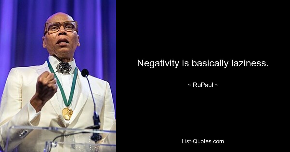 Negativity is basically laziness. — © RuPaul