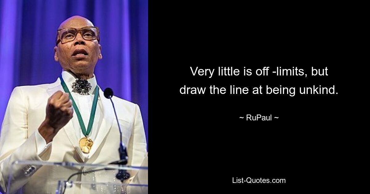 Very little is off -limits, but draw the line at being unkind. — © RuPaul