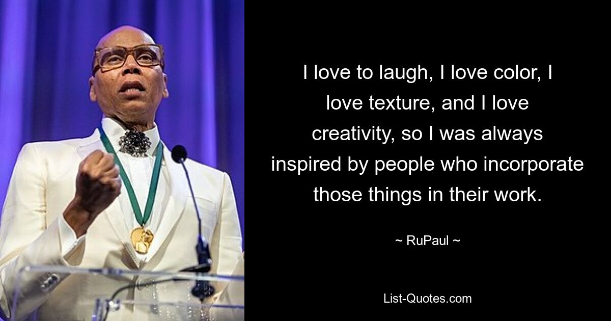 I love to laugh, I love color, I love texture, and I love creativity, so I was always inspired by people who incorporate those things in their work. — © RuPaul