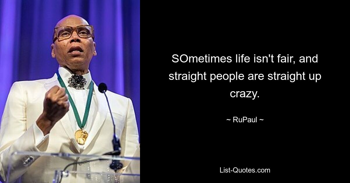 SOmetimes life isn't fair, and straight people are straight up crazy. — © RuPaul