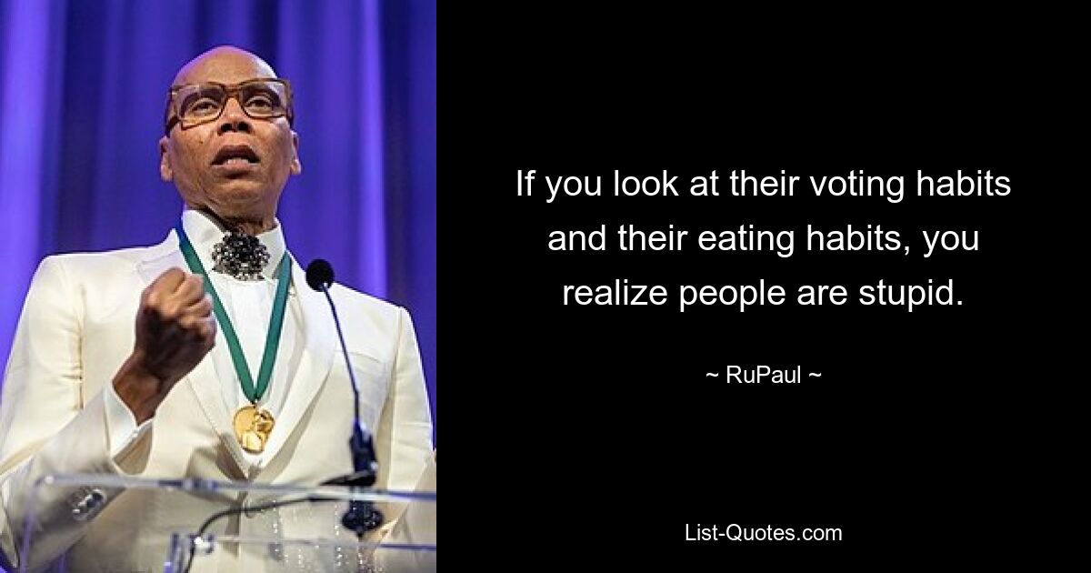 If you look at their voting habits and their eating habits, you realize people are stupid. — © RuPaul