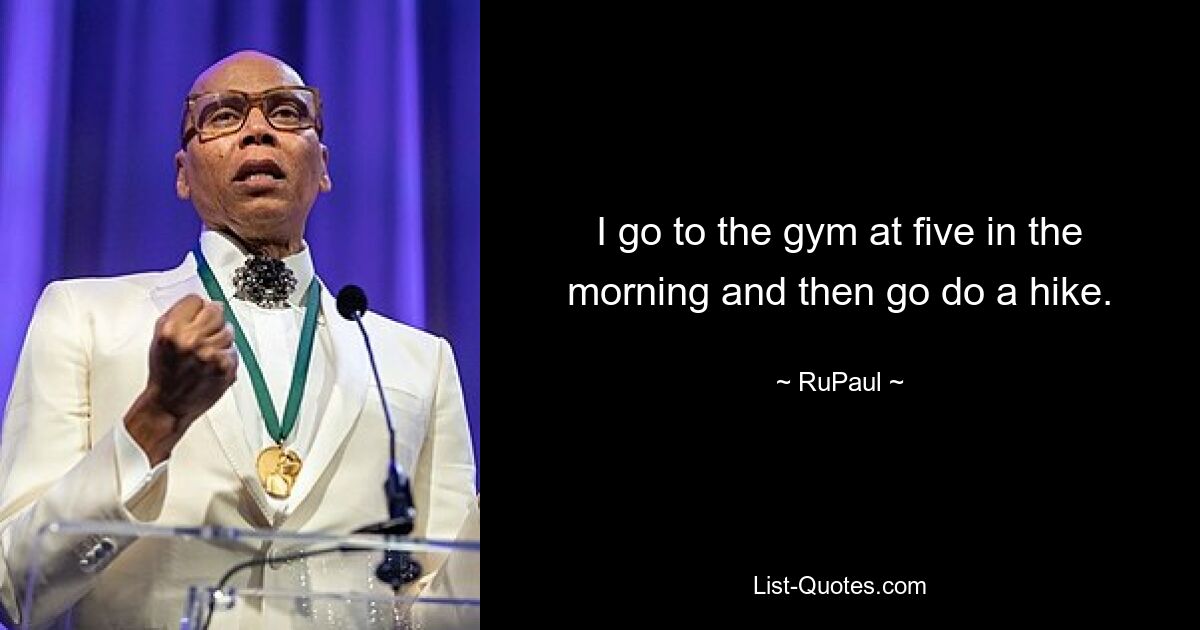 I go to the gym at five in the morning and then go do a hike. — © RuPaul