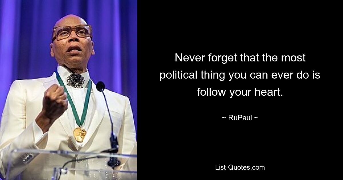 Never forget that the most political thing you can ever do is follow your heart. — © RuPaul