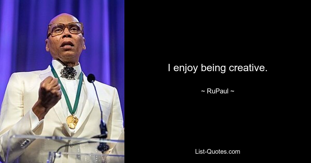 I enjoy being creative. — © RuPaul