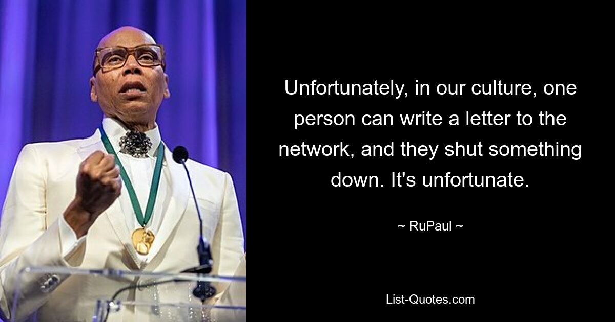 Unfortunately, in our culture, one person can write a letter to the network, and they shut something down. It's unfortunate. — © RuPaul