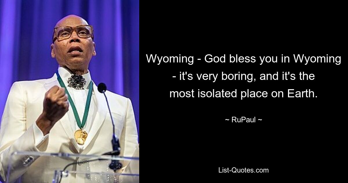 Wyoming - God bless you in Wyoming - it's very boring, and it's the most isolated place on Earth. — © RuPaul