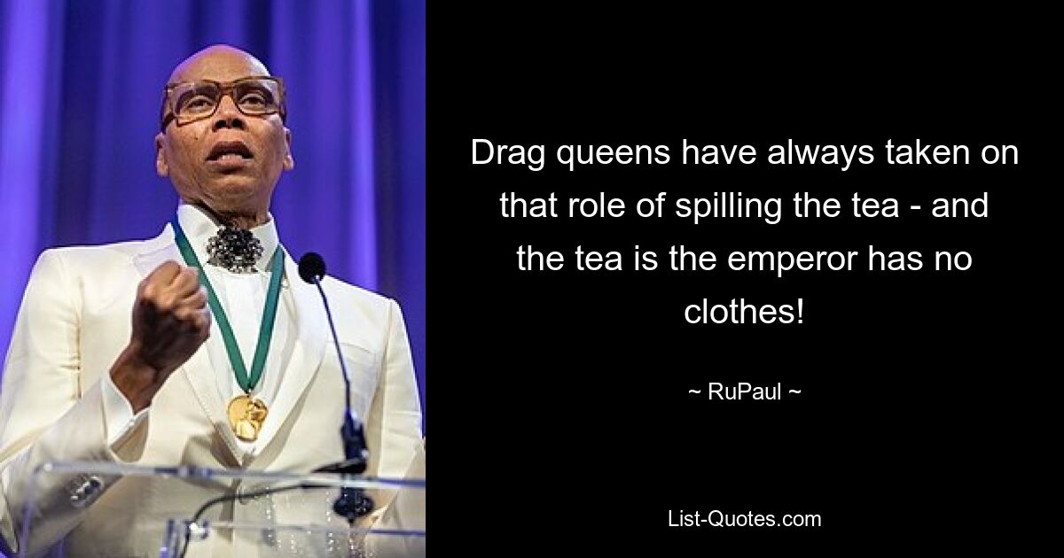 Drag queens have always taken on that role of spilling the tea - and the tea is the emperor has no clothes! — © RuPaul