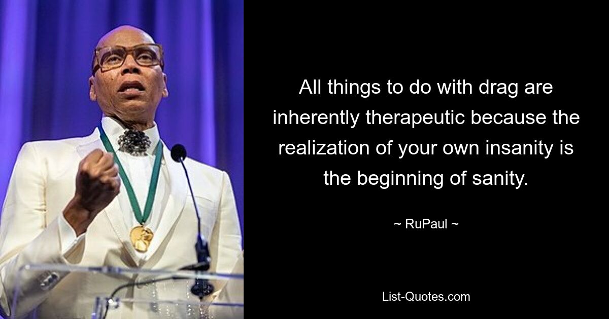 All things to do with drag are inherently therapeutic because the realization of your own insanity is the beginning of sanity. — © RuPaul