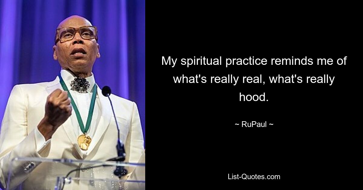 My spiritual practice reminds me of what's really real, what's really hood. — © RuPaul