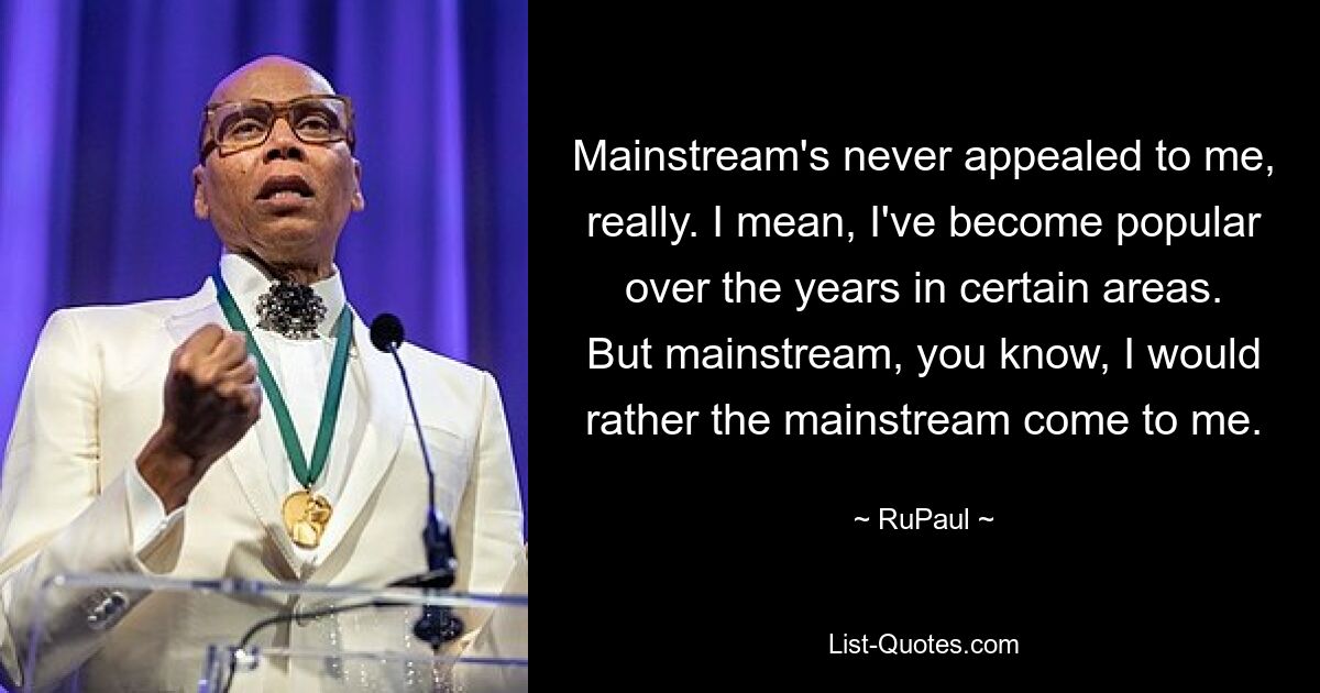 Mainstream hat mich eigentlich nie angesprochen. Ich meine, ich bin im Laufe der Jahre in bestimmten Bereichen populär geworden. Aber der Mainstream, wissen Sie, ich möchte lieber, dass der Mainstream zu mir kommt. — © RuPaul