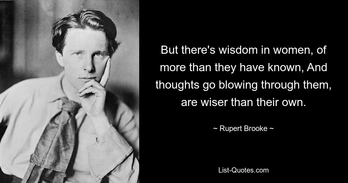 But there's wisdom in women, of more than they have known, And thoughts go blowing through them, are wiser than their own. — © Rupert Brooke