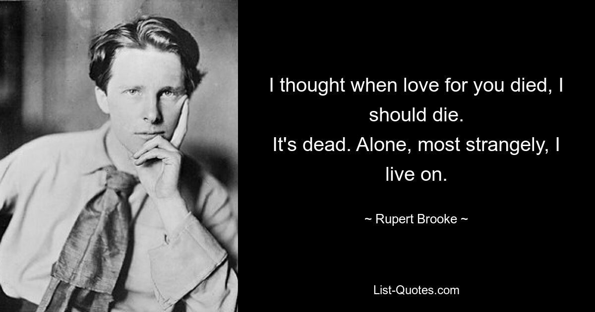 I thought when love for you died, I should die.
It's dead. Alone, most strangely, I live on. — © Rupert Brooke