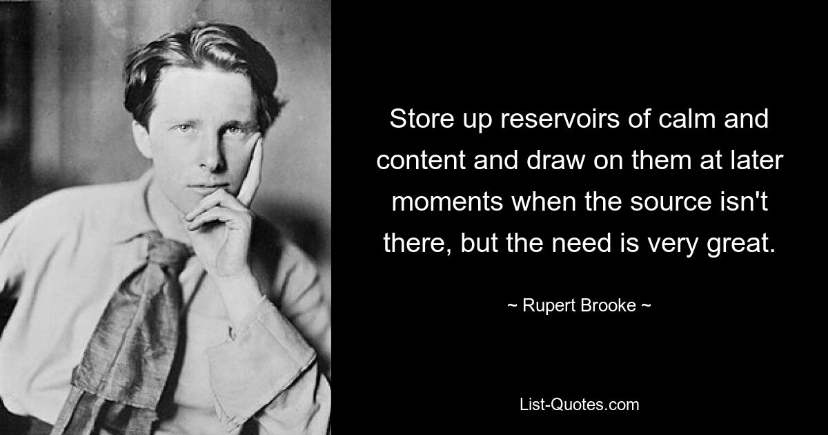 Store up reservoirs of calm and content and draw on them at later moments when the source isn't there, but the need is very great. — © Rupert Brooke