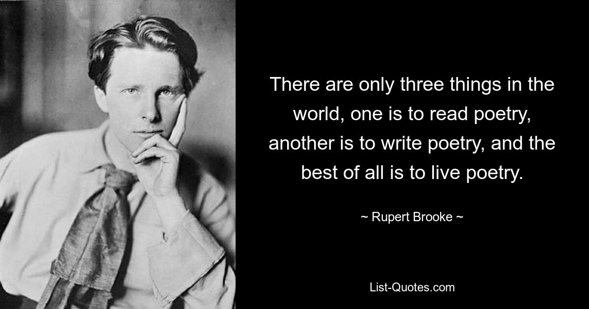 There are only three things in the world, one is to read poetry, another is to write poetry, and the best of all is to live poetry. — © Rupert Brooke