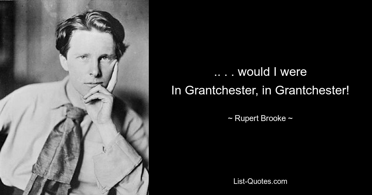 .. . . would I were
In Grantchester, in Grantchester! — © Rupert Brooke