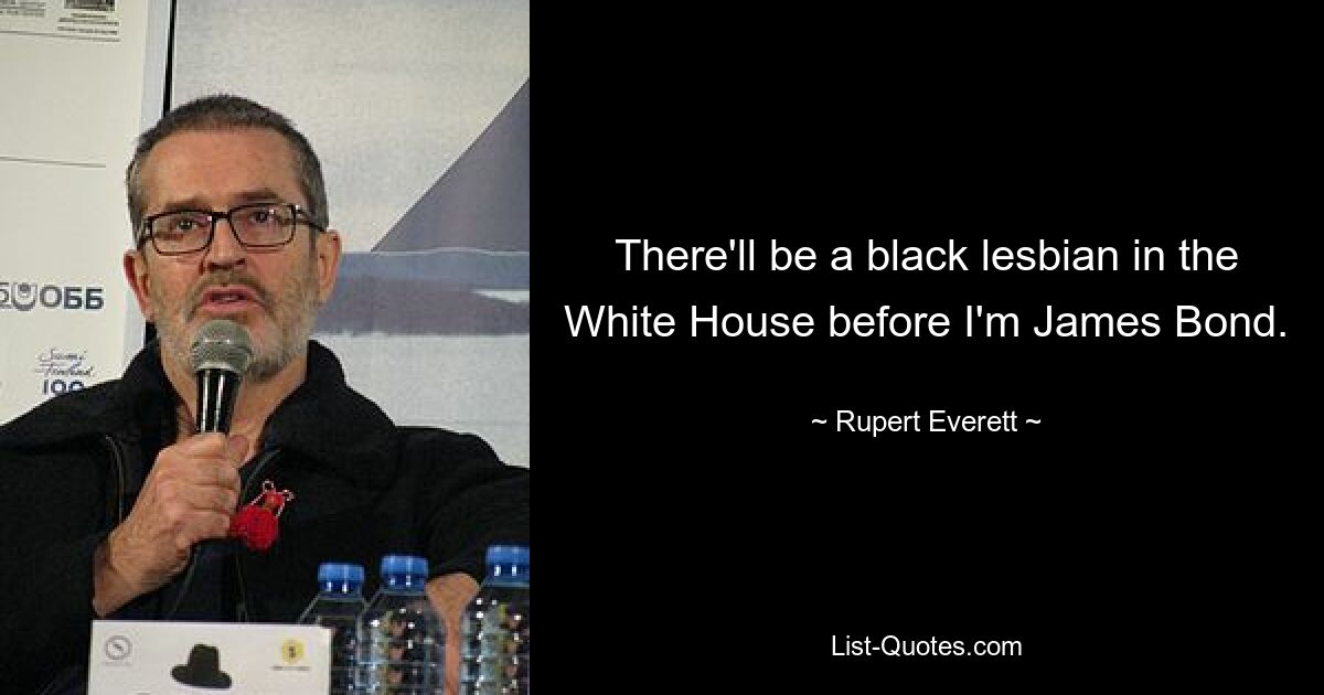 There'll be a black lesbian in the White House before I'm James Bond. — © Rupert Everett