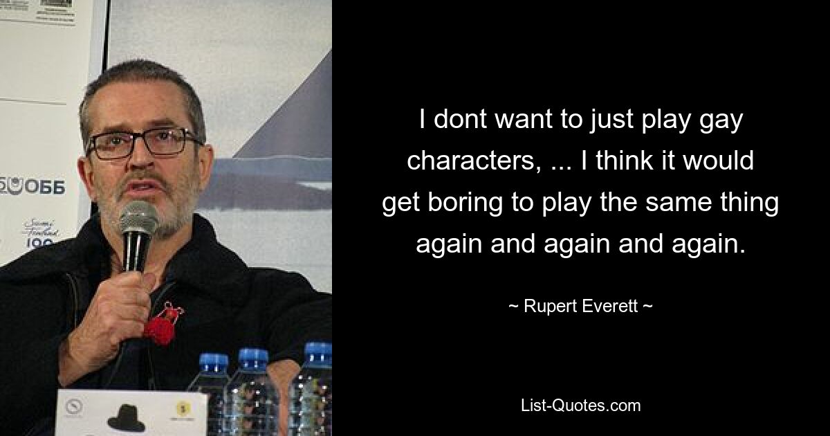 I dont want to just play gay characters, ... I think it would get boring to play the same thing again and again and again. — © Rupert Everett