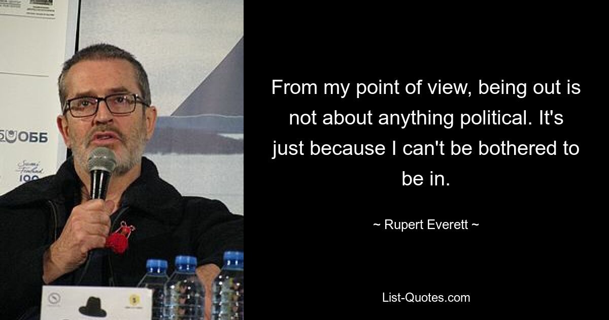 From my point of view, being out is not about anything political. It's just because I can't be bothered to be in. — © Rupert Everett