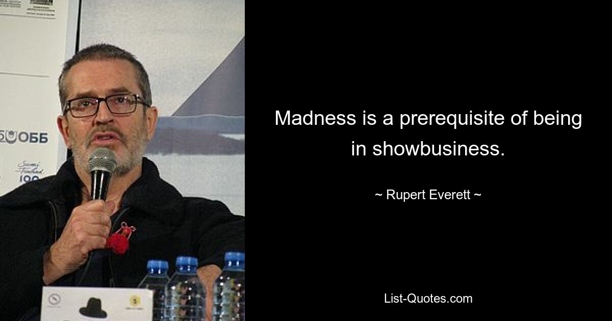 Madness is a prerequisite of being in showbusiness. — © Rupert Everett