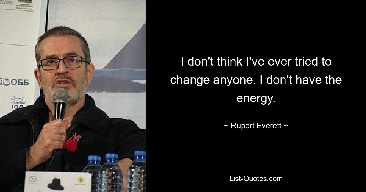 I don't think I've ever tried to change anyone. I don't have the energy. — © Rupert Everett