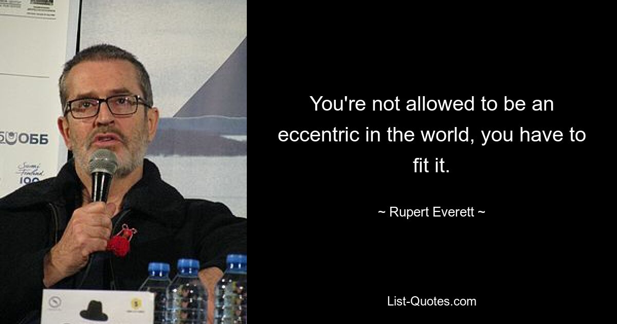 You're not allowed to be an eccentric in the world, you have to fit it. — © Rupert Everett