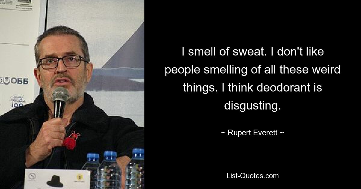 I smell of sweat. I don't like people smelling of all these weird things. I think deodorant is disgusting. — © Rupert Everett