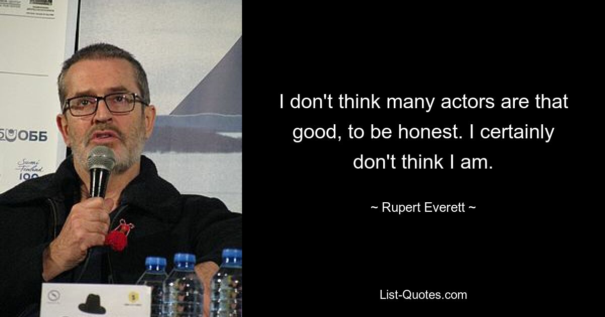 I don't think many actors are that good, to be honest. I certainly don't think I am. — © Rupert Everett