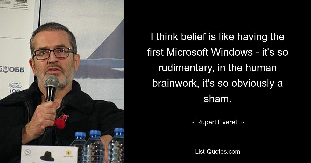 I think belief is like having the first Microsoft Windows - it's so rudimentary, in the human brainwork, it's so obviously a sham. — © Rupert Everett