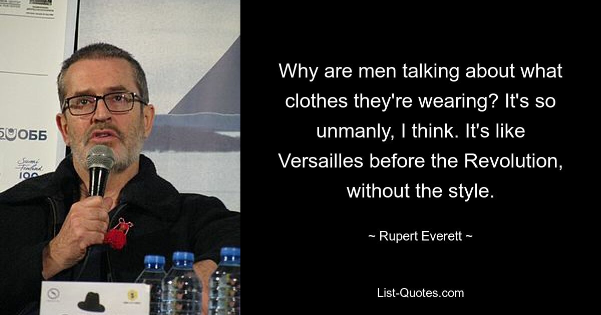 Why are men talking about what clothes they're wearing? It's so unmanly, I think. It's like Versailles before the Revolution, without the style. — © Rupert Everett