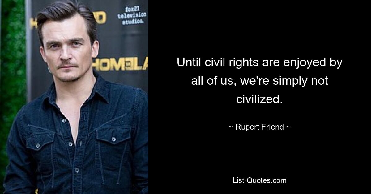 Until civil rights are enjoyed by all of us, we're simply not civilized. — © Rupert Friend