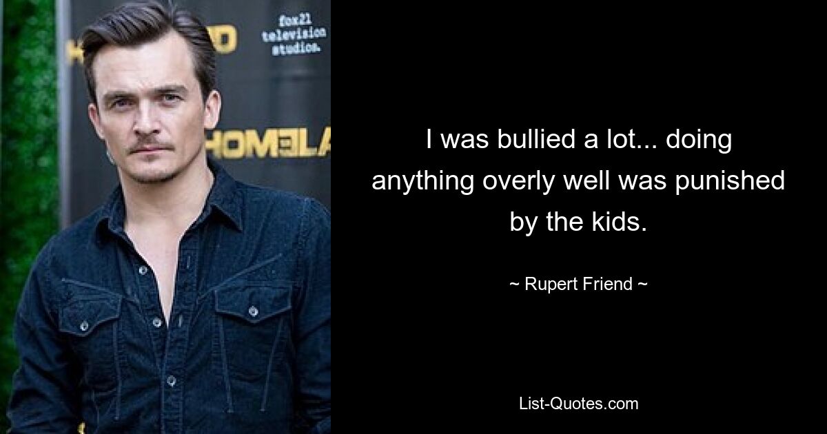 I was bullied a lot... doing anything overly well was punished by the kids. — © Rupert Friend