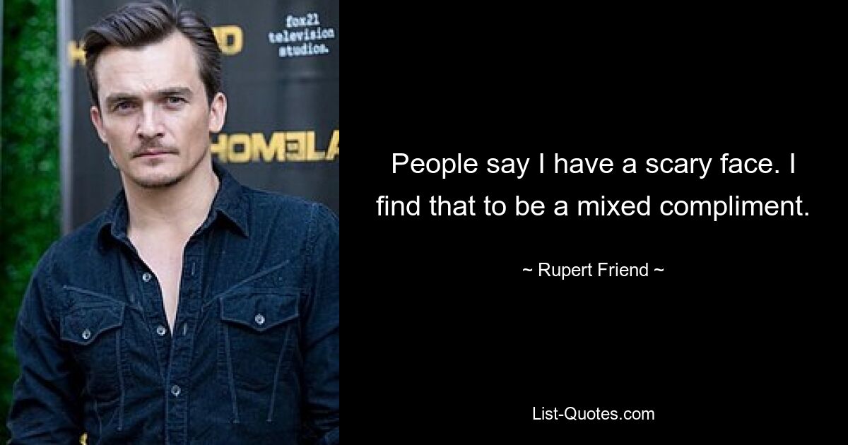 People say I have a scary face. I find that to be a mixed compliment. — © Rupert Friend