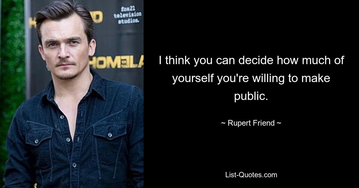 I think you can decide how much of yourself you're willing to make public. — © Rupert Friend