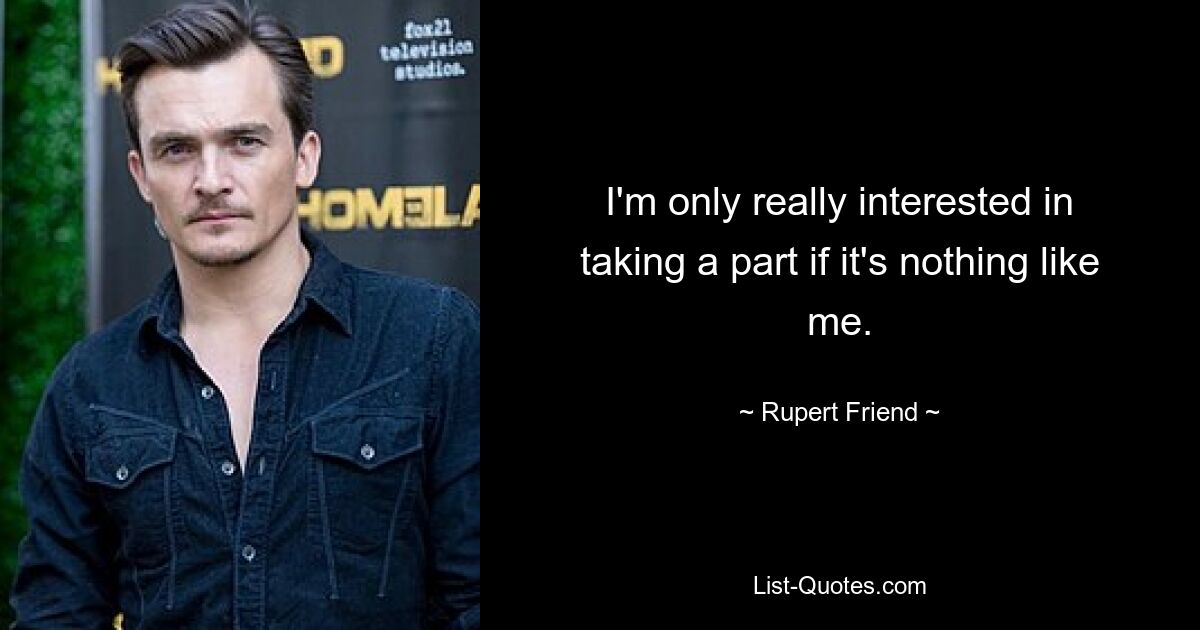 I'm only really interested in taking a part if it's nothing like me. — © Rupert Friend