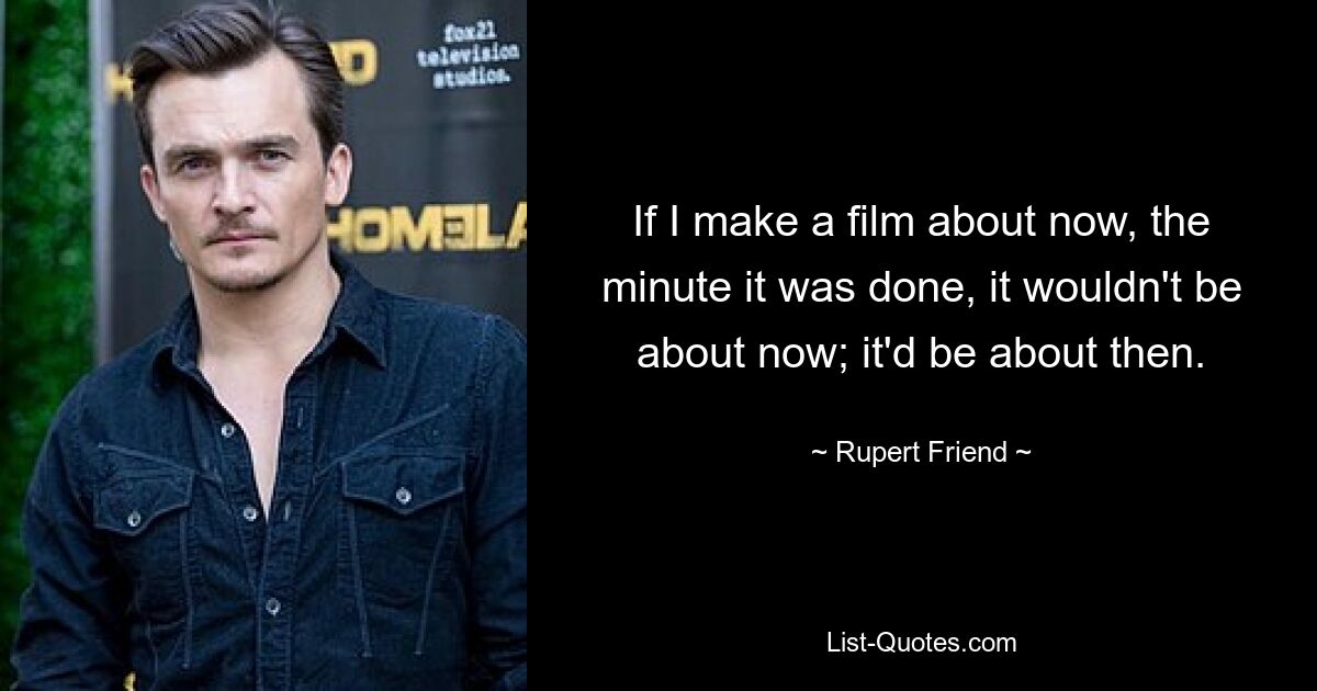 If I make a film about now, the minute it was done, it wouldn't be about now; it'd be about then. — © Rupert Friend