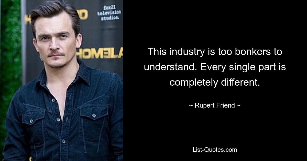 This industry is too bonkers to understand. Every single part is completely different. — © Rupert Friend