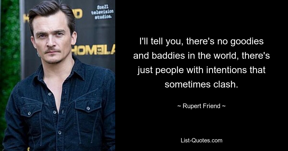 I'll tell you, there's no goodies and baddies in the world, there's just people with intentions that sometimes clash. — © Rupert Friend