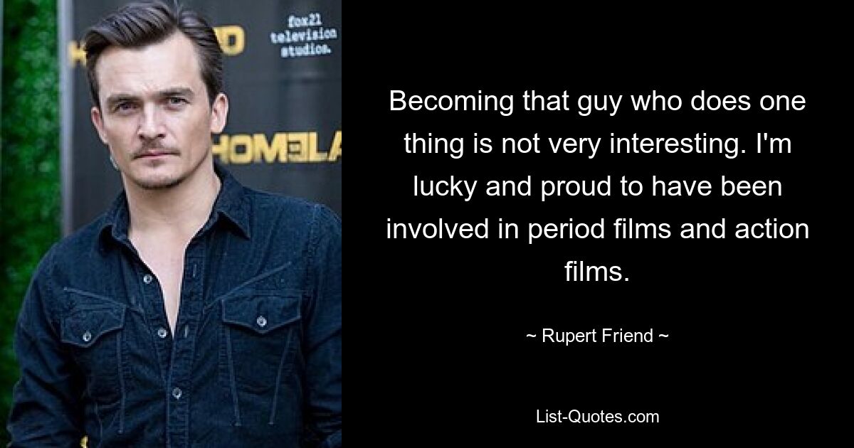 Becoming that guy who does one thing is not very interesting. I'm lucky and proud to have been involved in period films and action films. — © Rupert Friend