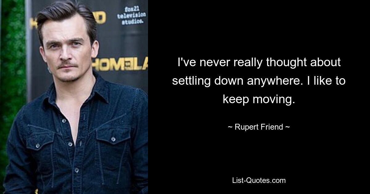 I've never really thought about settling down anywhere. I like to keep moving. — © Rupert Friend