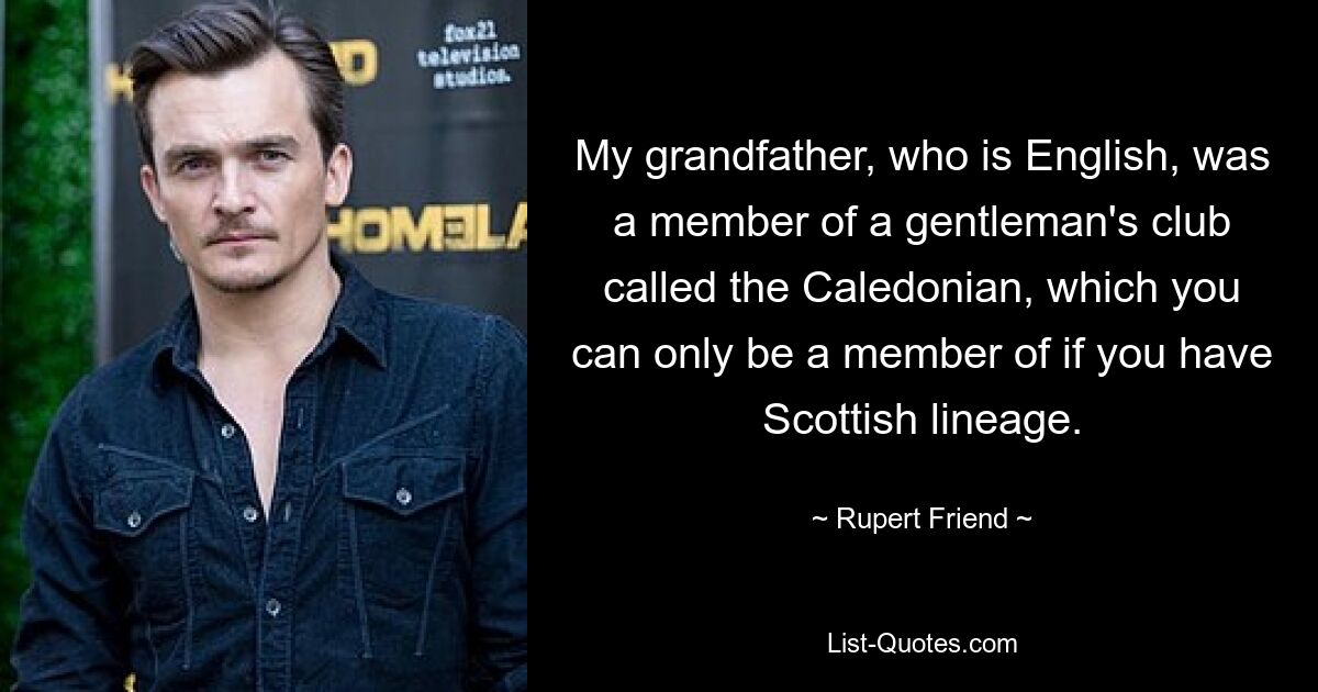 My grandfather, who is English, was a member of a gentleman's club called the Caledonian, which you can only be a member of if you have Scottish lineage. — © Rupert Friend