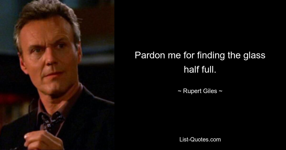 Pardon me for finding the glass half full. — © Rupert Giles